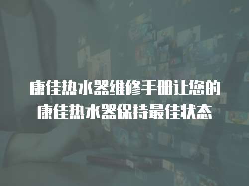 康佳熱水器維修手冊讓您的康佳熱水器保持最佳狀態