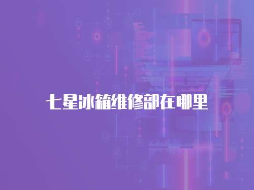 七星冰箱維修部在哪里