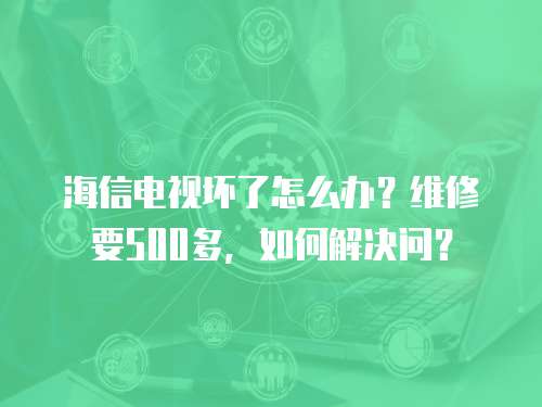 海信電視壞了怎么辦？維修要500多，如何解決問？