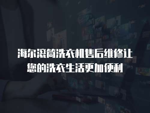 海爾滾筒洗衣機售后維修讓您的洗衣生活更加便利