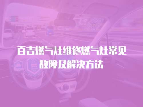 百吉燃氣灶維修燃氣灶常見故障及解決方法