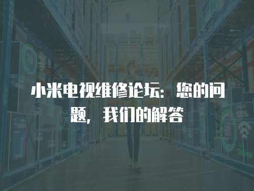 小米電視維修論壇：您的問題，我們的解答