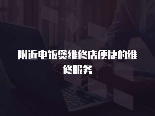 附近電飯煲維修店便捷的維修服務