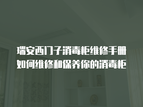 瑞安西門子消毒柜維修手冊如何維修和保養你的消毒柜