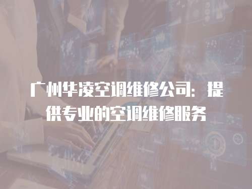 廣州華凌空調維修公司：提供專業的空調維修服務