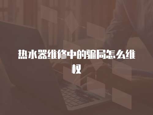 熱水器維修中的騙局怎么維權