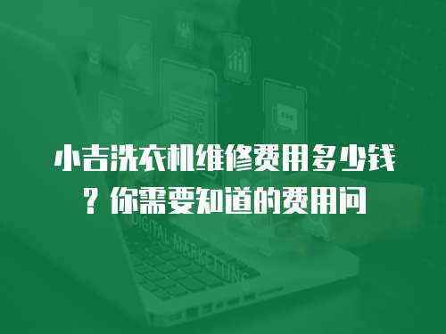 小吉洗衣機維修費用多少錢？你需要知道的費用問