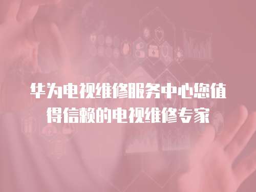 華為電視維修服務中心您值得信賴的電視維修專家