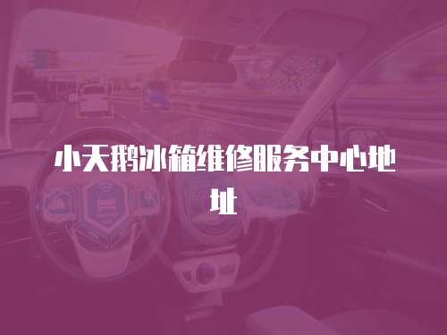 小天鵝冰箱維修服務(wù)中心地址