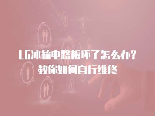 LG冰箱電路板壞了怎么辦？教你如何自行維修
