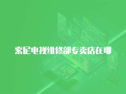 索尼電視維修部專賣店在哪