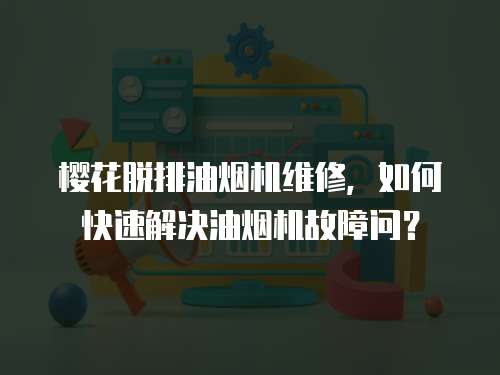 櫻花脫排油煙機(jī)維修，如何快速解決油煙機(jī)故障問？