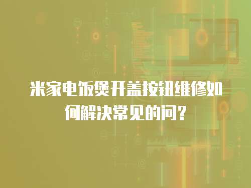 米家電飯煲開蓋按鈕維修如何解決常見的問？