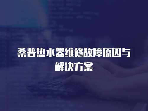 桑普熱水器維修故障原因與解決方案
