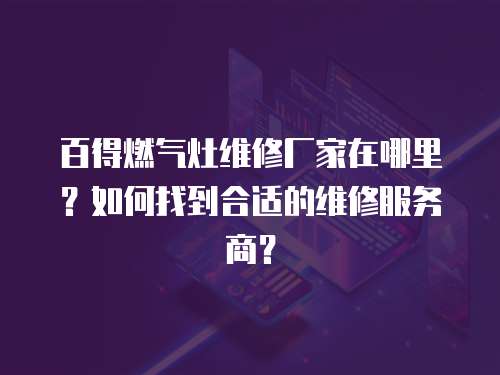 百得燃氣灶維修廠家在哪里？如何找到合適的維修服務商？