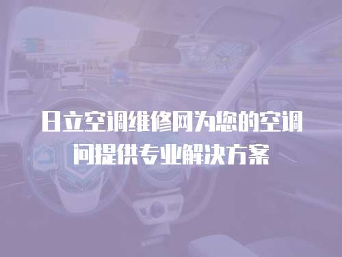 日立空調(diào)維修網(wǎng)為您的空調(diào)問提供專業(yè)解決方案