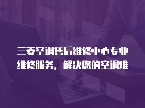 三菱空調(diào)售后維修中心專業(yè)維修服務(wù)，解決您的空調(diào)難
