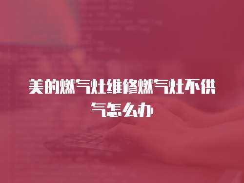 美的燃氣灶維修燃氣灶不供氣怎么辦