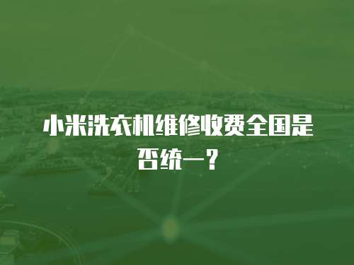 小米洗衣機維修收費全國是否統一？