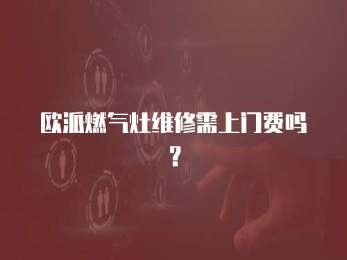 歐派燃氣灶維修需上門費嗎？