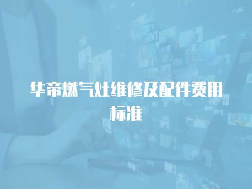 華帝燃氣灶維修及配件費用標準