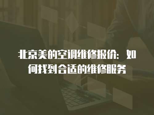 北京美的空調維修報價：如何找到合適的維修服務