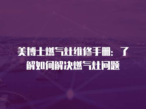 美博士燃氣灶維修手冊：了解如何解決燃氣灶問題