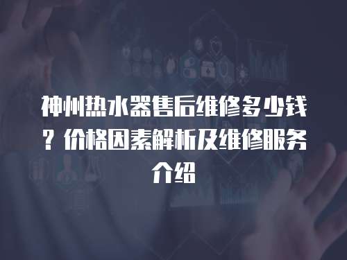 神州熱水器售后維修多少錢？價格因素解析及維修服務介紹