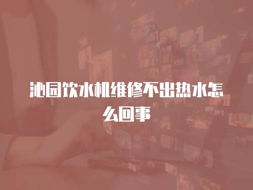 沁園飲水機維修不出熱水怎么回事