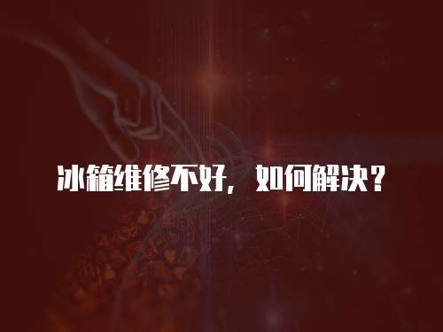 冰箱維修不好，如何解決？