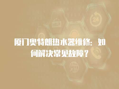廈門奧特朗熱水器維修：如何解決常見故障？