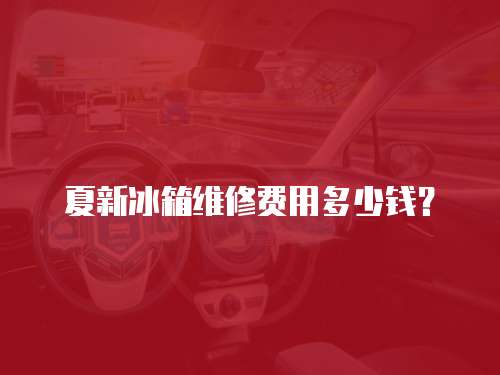夏新冰箱維修費用多少錢？