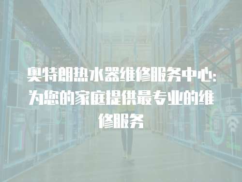 奧特朗熱水器維修服務(wù)中心：為您的家庭提供最專業(yè)的維修服務(wù)