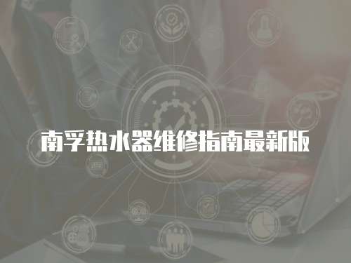 南孚熱水器維修指南最新版