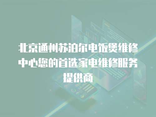 北京通州蘇泊爾電飯煲維修中心您的首選家電維修服務提供商