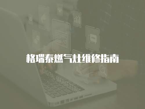格瑞泰燃?xì)庠罹S修指南