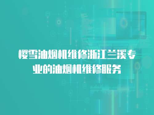 櫻雪油煙機維修浙江蘭溪專業的油煙機維修服務