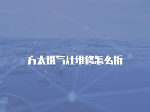 方太燃?xì)庠罹S修怎么拆