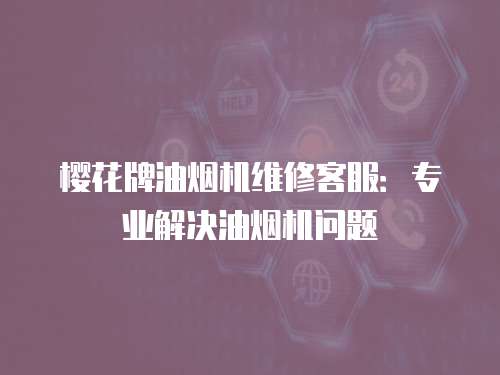 櫻花牌油煙機(jī)維修客服：專業(yè)解決油煙機(jī)問(wèn)題