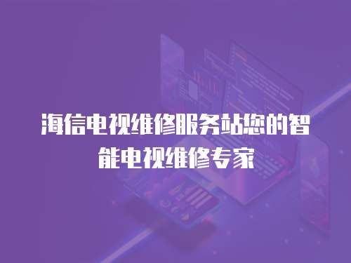 海信電視維修服務(wù)站您的智能電視維修專家