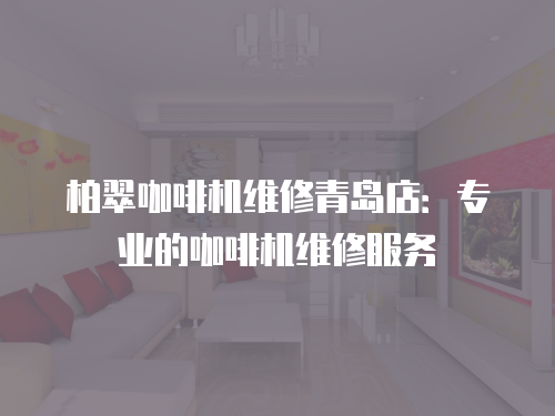 柏翠咖啡機維修青島店：專業的咖啡機維修服務