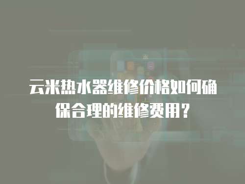云米熱水器維修價(jià)格如何確保合理的維修費(fèi)用？