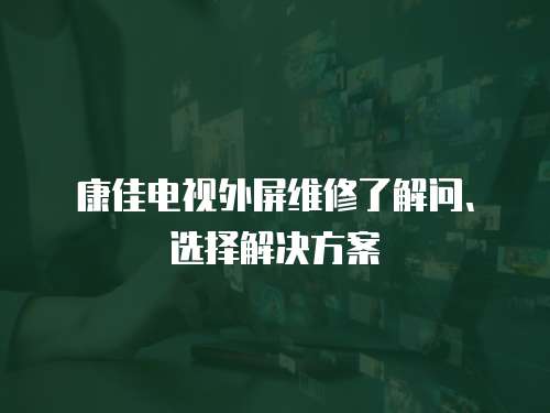康佳電視外屏維修了解問、選擇解決方案