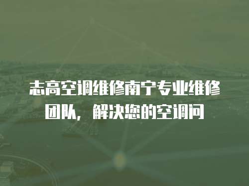 志高空調維修南寧專業維修團隊，解決您的空調問