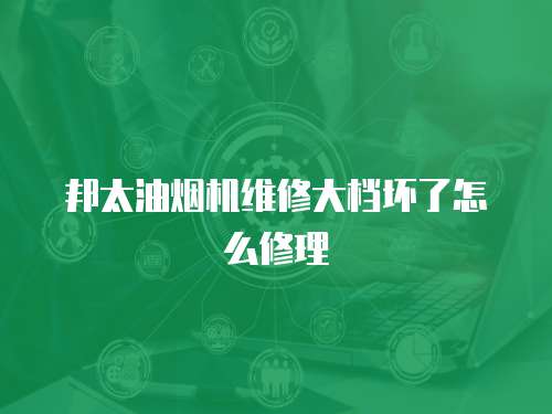 邦太油煙機維修大檔壞了怎么修理