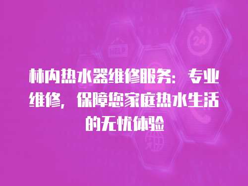 林內熱水器維修服務：專業維修，保障您家庭熱水生活的無憂體驗