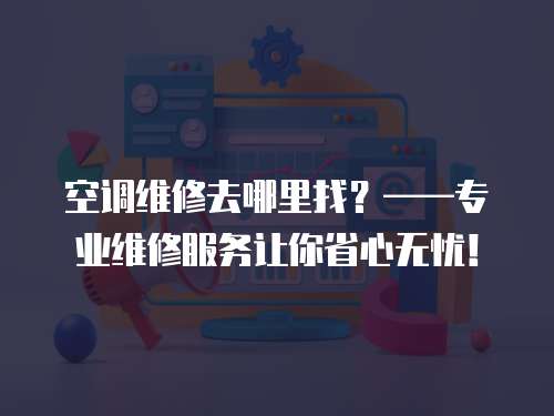 空調維修去哪里找？——專業維修服務讓你省心無憂！