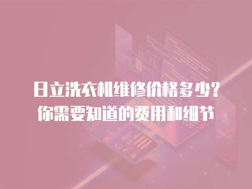 日立洗衣機(jī)維修價(jià)格多少？你需要知道的費(fèi)用和細(xì)節(jié)