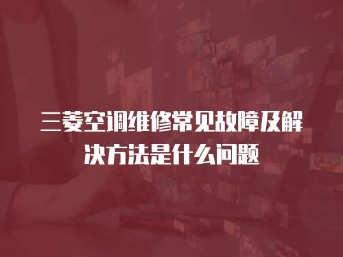 三菱空調(diào)維修常見故障及解決方法是什么問題