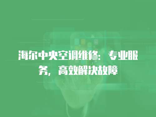 海爾中央空調維修：專業服務，高效解決故障